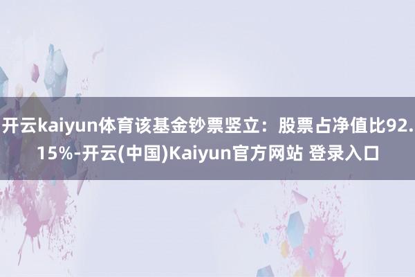 开云kaiyun体育该基金钞票竖立：股票占净值比92.15%-开云(中国)Kaiyun官方网站 登录入口