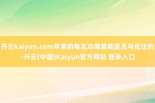 开云kaiyun.com苹果的每瓦功简易能是无与伦比的-开云(中国)Kaiyun官方网站 登录入口