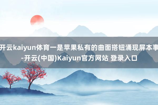 开云kaiyun体育一是苹果私有的曲面搭钮涌现屏本事-开云(中国)Kaiyun官方网站 登录入口