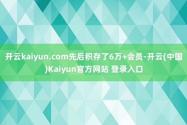 开云kaiyun.com先后积存了6万+会员-开云(中国)Kaiyun官方网站 登录入口