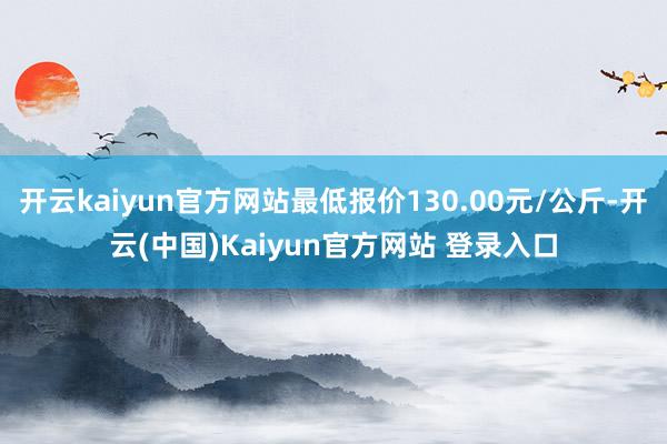 开云kaiyun官方网站最低报价130.00元/公斤-开云(中国)Kaiyun官方网站 登录入口