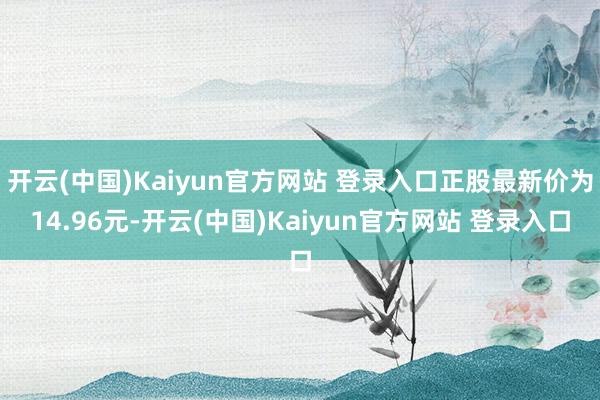 开云(中国)Kaiyun官方网站 登录入口正股最新价为14.96元-开云(中国)Kaiyun官方网站 登录入口