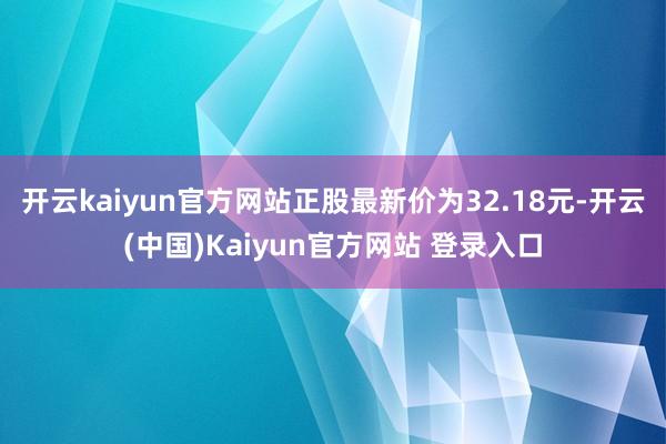 开云kaiyun官方网站正股最新价为32.18元-开云(中国)Kaiyun官方网站 登录入口