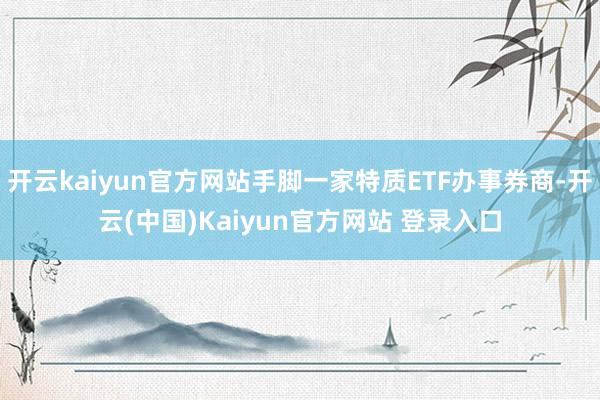 开云kaiyun官方网站手脚一家特质ETF办事券商-开云(中国)Kaiyun官方网站 登录入口