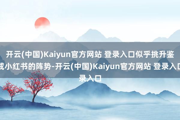 开云(中国)Kaiyun官方网站 登录入口似乎挑升鉴戒小红书的阵势-开云(中国)Kaiyun官方网站 登录入口