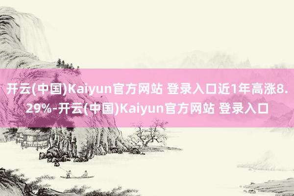 开云(中国)Kaiyun官方网站 登录入口近1年高涨8.29%-开云(中国)Kaiyun官方网站 登录入口