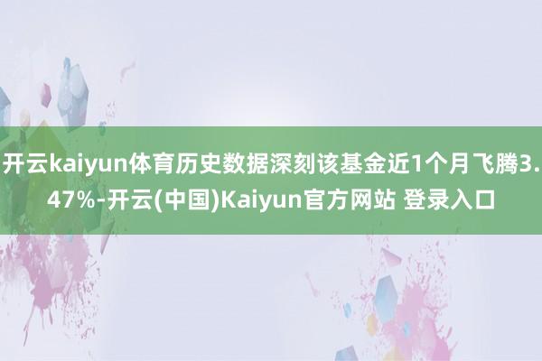 开云kaiyun体育历史数据深刻该基金近1个月飞腾3.47%-开云(中国)Kaiyun官方网站 登录入口