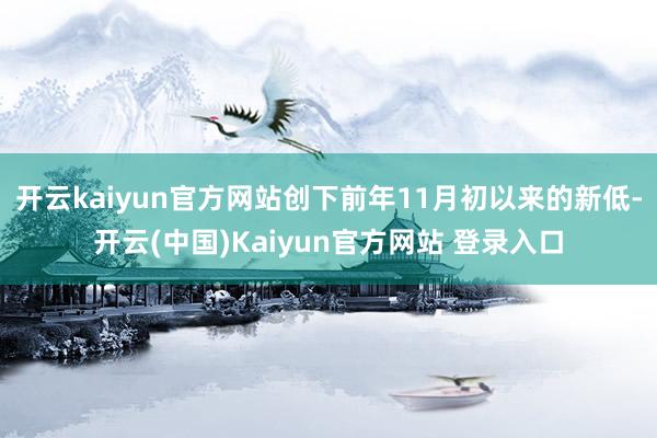 开云kaiyun官方网站创下前年11月初以来的新低-开云(中国)Kaiyun官方网站 登录入口