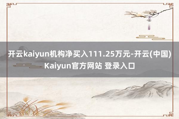 开云kaiyun机构净买入111.25万元-开云(中国)Kaiyun官方网站 登录入口