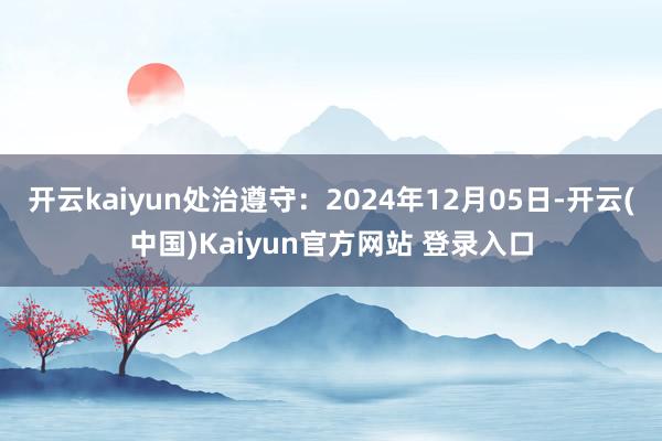 开云kaiyun处治遵守：2024年12月05日-开云(中国)Kaiyun官方网站 登录入口