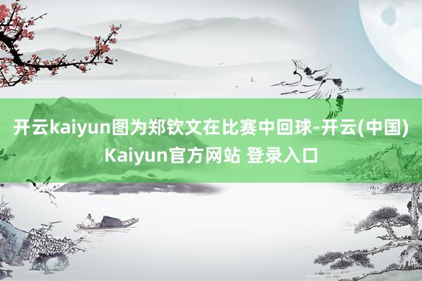 开云kaiyun图为郑钦文在比赛中回球-开云(中国)Kaiyun官方网站 登录入口