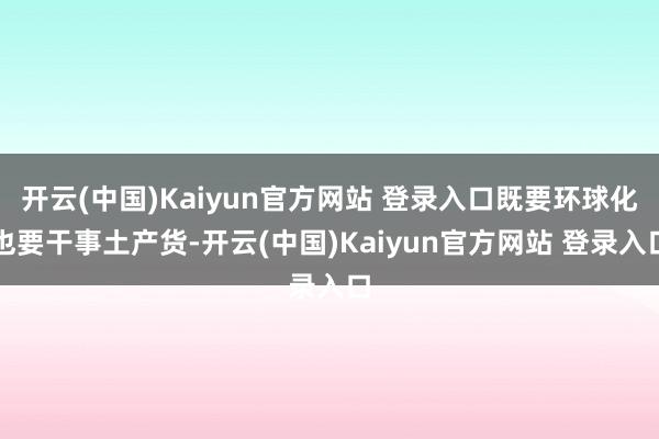 开云(中国)Kaiyun官方网站 登录入口既要环球化也要干事土产货-开云(中国)Kaiyun官方网站 登录入口