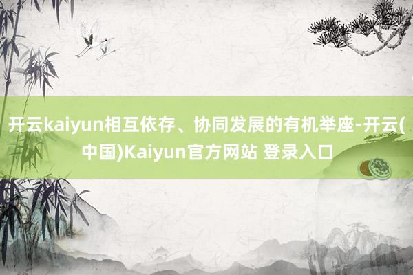 开云kaiyun相互依存、协同发展的有机举座-开云(中国)Kaiyun官方网站 登录入口