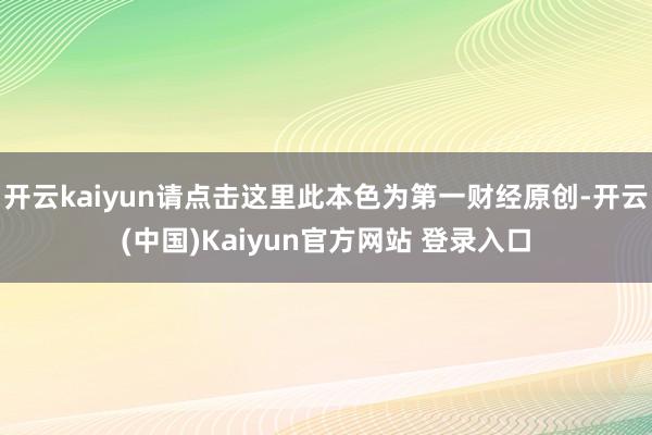 开云kaiyun请点击这里此本色为第一财经原创-开云(中国)Kaiyun官方网站 登录入口