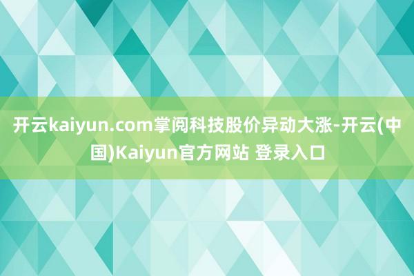 开云kaiyun.com掌阅科技股价异动大涨-开云(中国)Kaiyun官方网站 登录入口