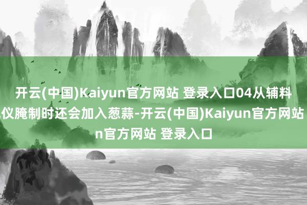 开云(中国)Kaiyun官方网站 登录入口04从辅料中赢得风仪腌制时还会加入葱蒜-开云(中国)Kaiyun官方网站 登录入口