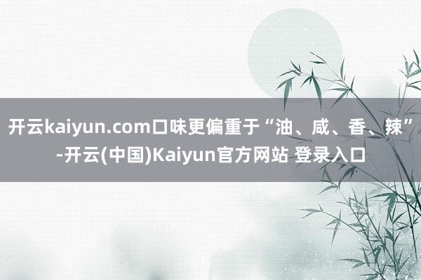 开云kaiyun.com口味更偏重于“油、咸、香、辣”-开云(中国)Kaiyun官方网站 登录入口