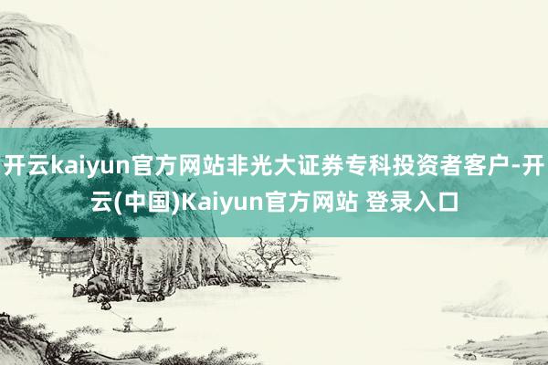 开云kaiyun官方网站非光大证券专科投资者客户-开云(中国)Kaiyun官方网站 登录入口