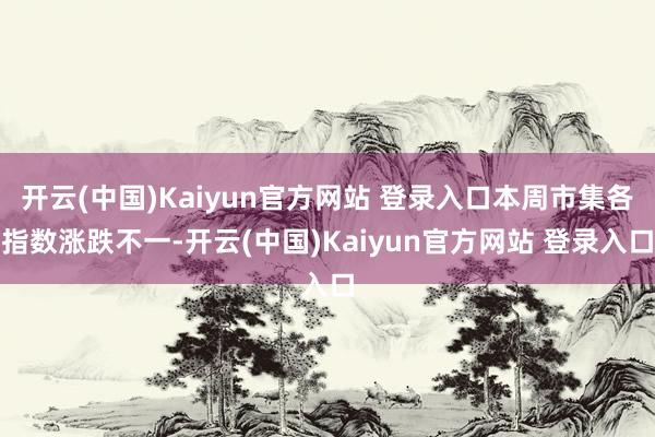 开云(中国)Kaiyun官方网站 登录入口本周市集各指数涨跌不一-开云(中国)Kaiyun官方网站 登录入口