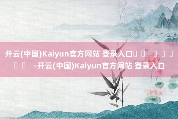 开云(中国)Kaiyun官方网站 登录入口		  					  -开云(中国)Kaiyun官方网站 登录入口