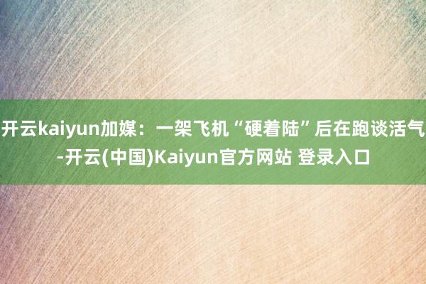 开云kaiyun加媒：一架飞机“硬着陆”后在跑谈活气-开云(中国)Kaiyun官方网站 登录入口