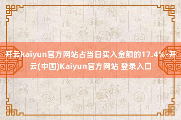 开云kaiyun官方网站占当日买入金额的17.4%-开云(中国)Kaiyun官方网站 登录入口