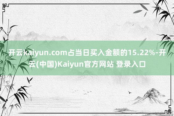 开云kaiyun.com占当日买入金额的15.22%-开云(中国)Kaiyun官方网站 登录入口