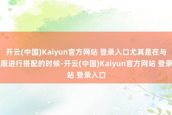 开云(中国)Kaiyun官方网站 登录入口尤其是在与羽绒服进行搭配的时候-开云(中国)Kaiyun官方网站 登录入口