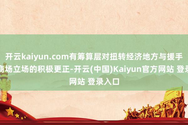 开云kaiyun.com有筹算层对扭转经济地方与援手本钱商场立场的积极更正-开云(中国)Kaiyun官方网站 登录入口