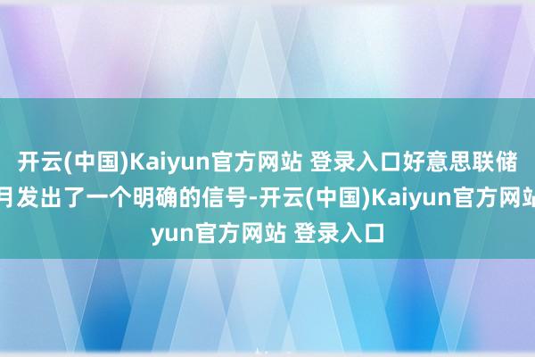 开云(中国)Kaiyun官方网站 登录入口好意思联储在昨年12月发出了一个明确的信号-开云(中国)Kaiyun官方网站 登录入口