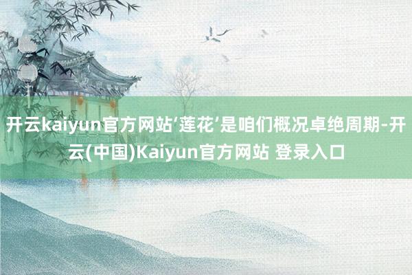 开云kaiyun官方网站‘莲花’是咱们概况卓绝周期-开云(中国)Kaiyun官方网站 登录入口