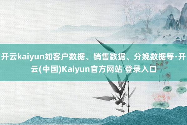 开云kaiyun如客户数据、销售数据、分娩数据等-开云(中国)Kaiyun官方网站 登录入口