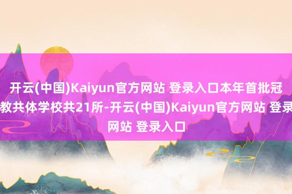 开云(中国)Kaiyun官方网站 登录入口本年首批冠名的教共体学校共21所-开云(中国)Kaiyun官方网站 登录入口