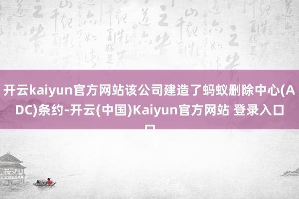 开云kaiyun官方网站该公司建造了蚂蚁删除中心(ADC)条约-开云(中国)Kaiyun官方网站 登录入口