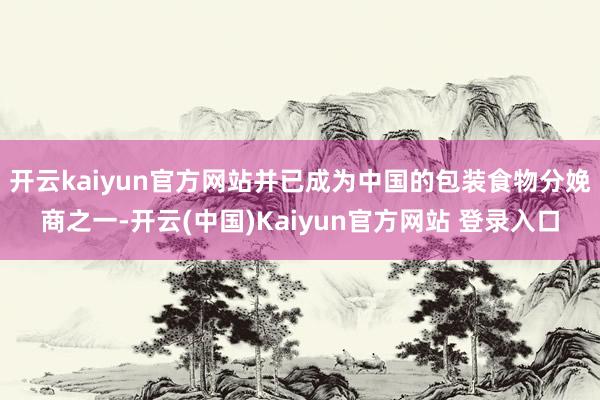 开云kaiyun官方网站并已成为中国的包装食物分娩商之一-开云(中国)Kaiyun官方网站 登录入口