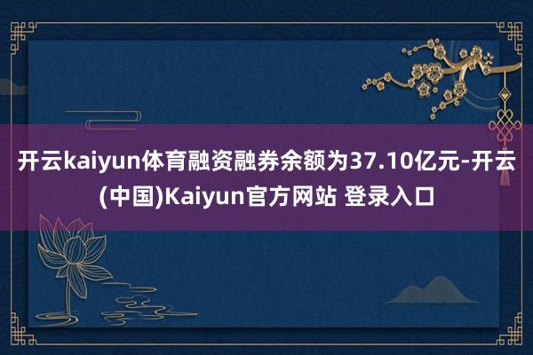 开云kaiyun体育融资融券余额为37.10亿元-开云(中国)Kaiyun官方网站 登录入口