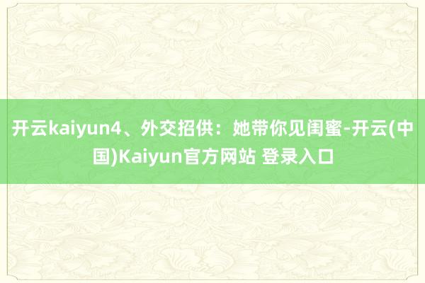 开云kaiyun4、外交招供：她带你见闺蜜-开云(中国)Kaiyun官方网站 登录入口