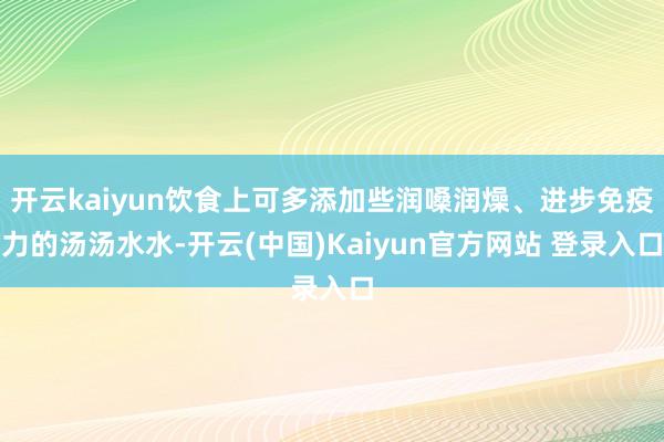 开云kaiyun饮食上可多添加些润嗓润燥、进步免疫力的汤汤水水-开云(中国)Kaiyun官方网站 登录入口