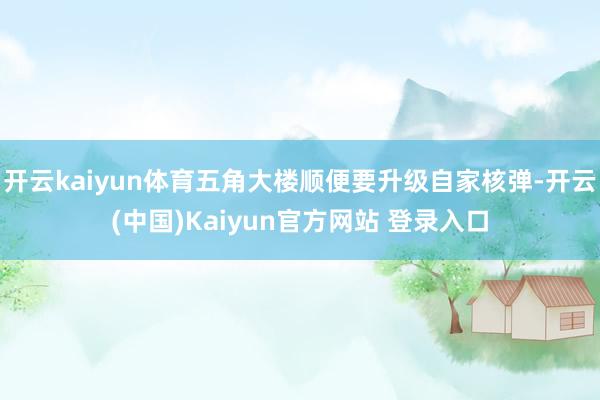 开云kaiyun体育五角大楼顺便要升级自家核弹-开云(中国)Kaiyun官方网站 登录入口