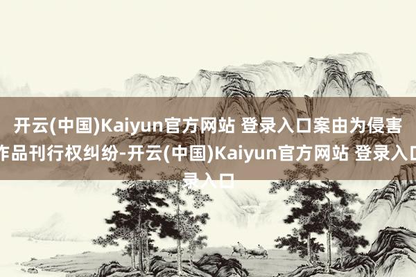 开云(中国)Kaiyun官方网站 登录入口案由为侵害作品刊行权纠纷-开云(中国)Kaiyun官方网站 登录入口