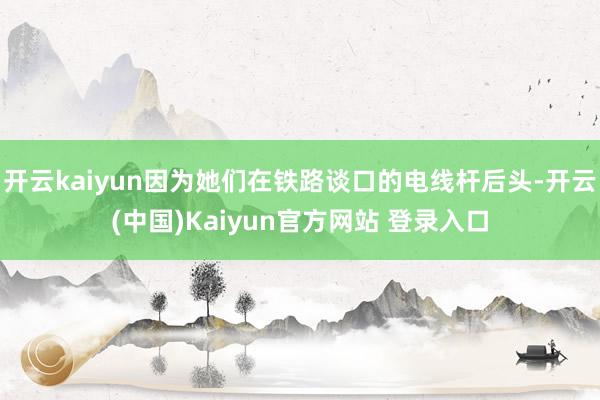 开云kaiyun因为她们在铁路谈口的电线杆后头-开云(中国)Kaiyun官方网站 登录入口