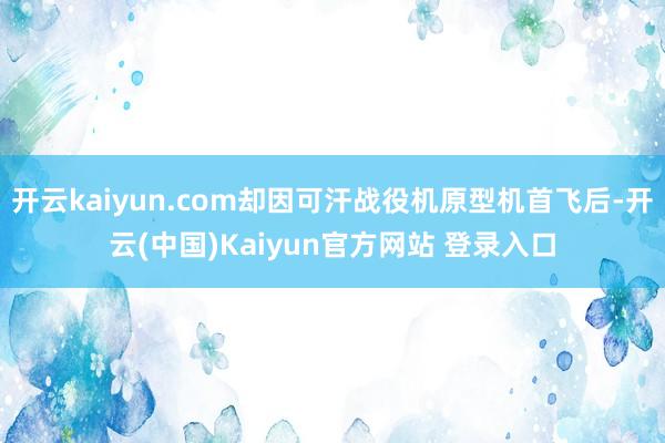 开云kaiyun.com却因可汗战役机原型机首飞后-开云(中国)Kaiyun官方网站 登录入口