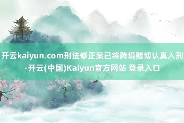 开云kaiyun.com刑法修正案已将跨境赌博认真入刑-开云(中国)Kaiyun官方网站 登录入口