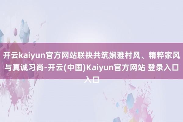 开云kaiyun官方网站联袂共筑娴雅村风、精粹家风与真诚习尚-开云(中国)Kaiyun官方网站 登录入口