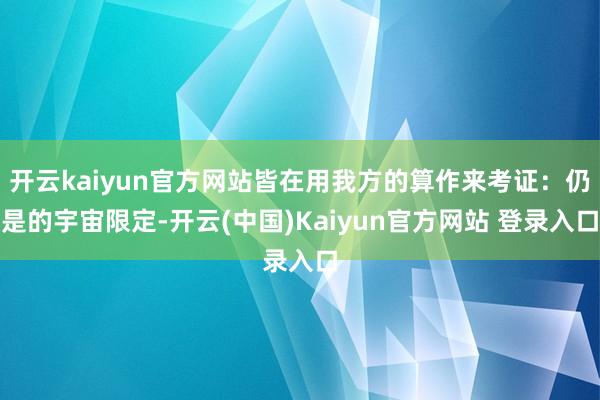 开云kaiyun官方网站皆在用我方的算作来考证：仍是的宇宙限定-开云(中国)Kaiyun官方网站 登录入口