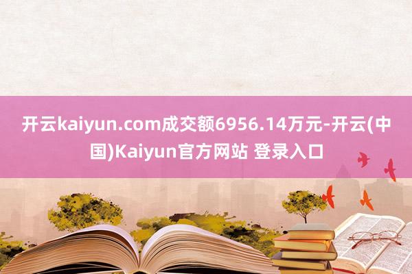 开云kaiyun.com成交额6956.14万元-开云(中国)Kaiyun官方网站 登录入口