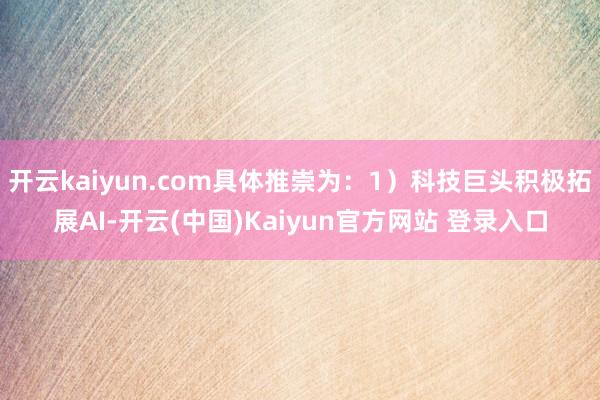 开云kaiyun.com具体推崇为：1）科技巨头积极拓展AI-开云(中国)Kaiyun官方网站 登录入口