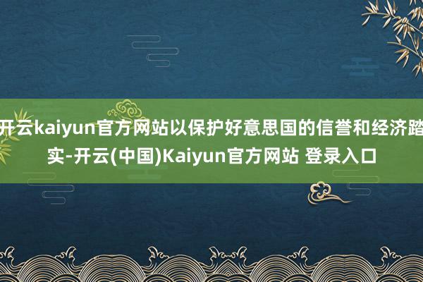 开云kaiyun官方网站以保护好意思国的信誉和经济踏实-开云(中国)Kaiyun官方网站 登录入口