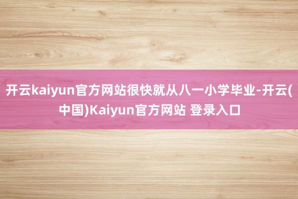 开云kaiyun官方网站很快就从八一小学毕业-开云(中国)Kaiyun官方网站 登录入口