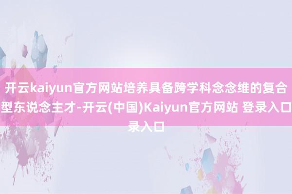 开云kaiyun官方网站培养具备跨学科念念维的复合型东说念主才-开云(中国)Kaiyun官方网站 登录入口